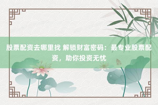 股票配资去哪里找 解锁财富密码：最专业股票配资，助你投资无忧
