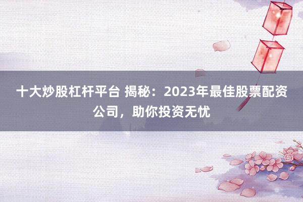 十大炒股杠杆平台 揭秘：2023年最佳股票配资公司，助你投资无忧