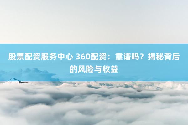 股票配资服务中心 360配资：靠谱吗？揭秘背后的风险与收益
