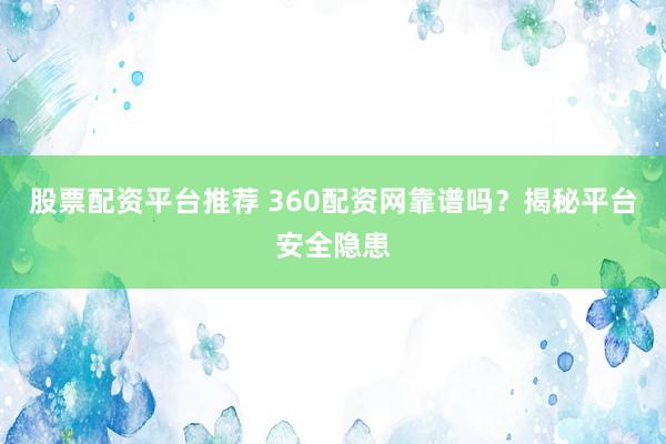股票配资平台推荐 360配资网靠谱吗？揭秘平台安全隐患