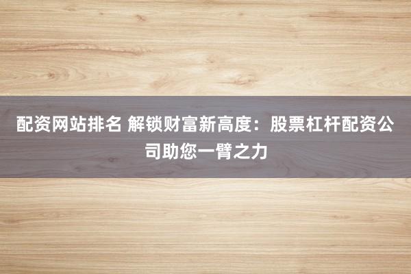 配资网站排名 解锁财富新高度：股票杠杆配资公司助您一臂之力