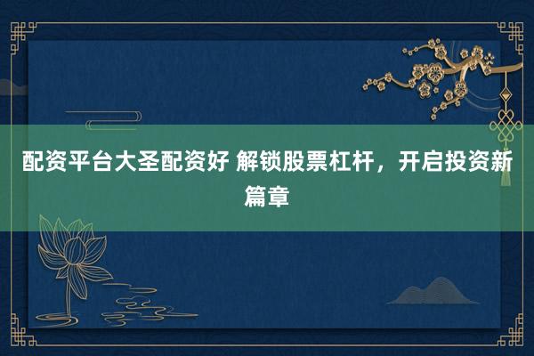 配资平台大圣配资好 解锁股票杠杆，开启投资新篇章
