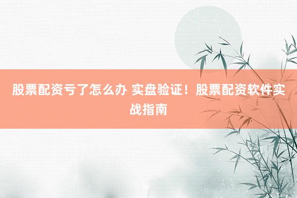 股票配资亏了怎么办 实盘验证！股票配资软件实战指南