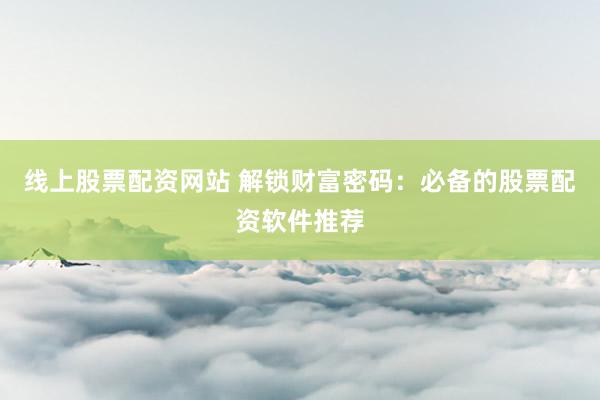 线上股票配资网站 解锁财富密码：必备的股票配资软件推荐