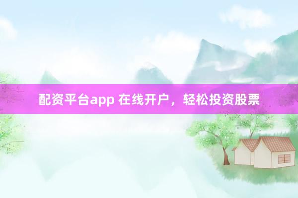 配资平台app 在线开户，轻松投资股票