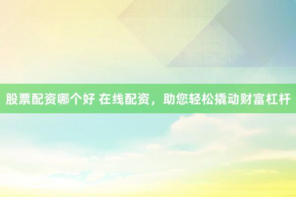 股票配资哪个好 在线配资，助您轻松撬动财富杠杆