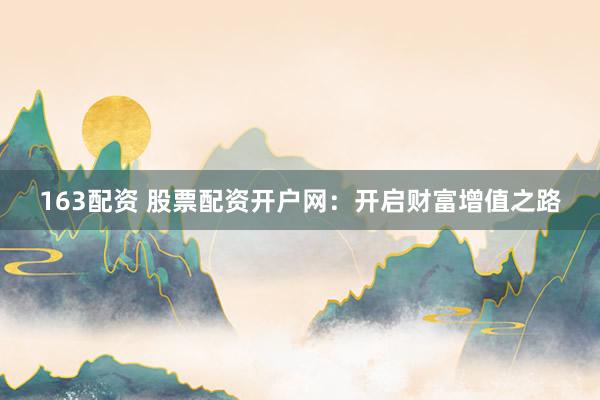 163配资 股票配资开户网：开启财富增值之路