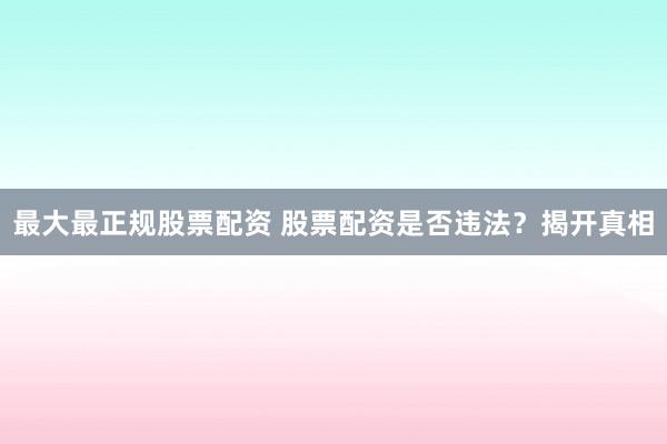 最大最正规股票配资 股票配资是否违法？揭开真相