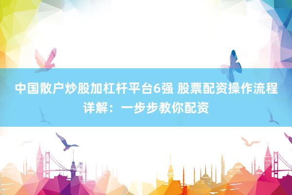 中国散户炒股加杠杆平台6强 股票配资操作流程详解：一步步教你配资