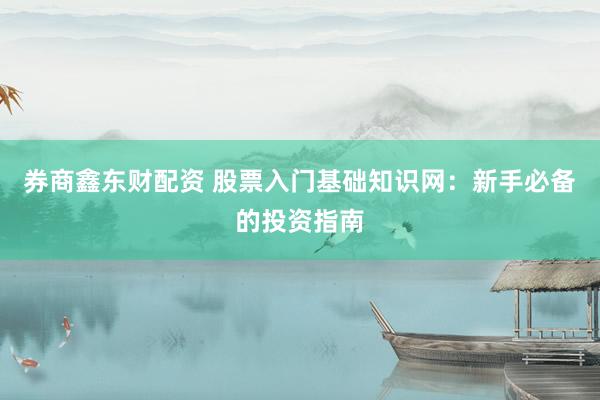 券商鑫东财配资 股票入门基础知识网：新手必备的投资指南