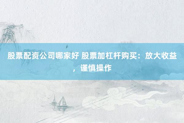 股票配资公司哪家好 股票加杠杆购买：放大收益，谨慎操作