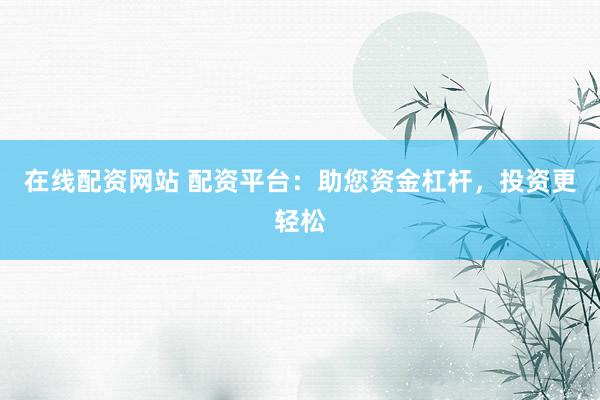 在线配资网站 配资平台：助您资金杠杆，投资更轻松
