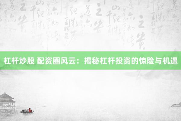 杠杆炒股 配资圈风云：揭秘杠杆投资的惊险与机遇