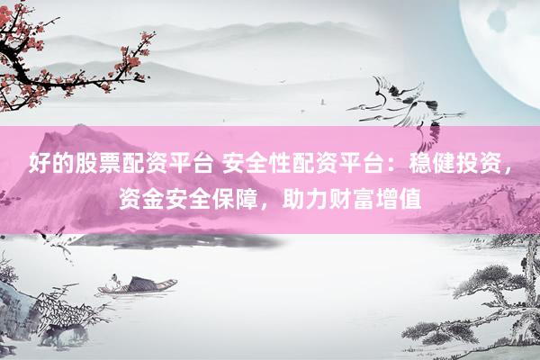 好的股票配资平台 安全性配资平台：稳健投资，资金安全保障，助力财富增值