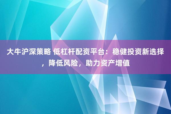 大牛沪深策略 低杠杆配资平台：稳健投资新选择，降低风险，助力资产增值