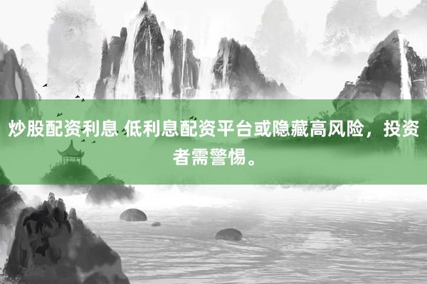 炒股配资利息 低利息配资平台或隐藏高风险，投资者需警惕。