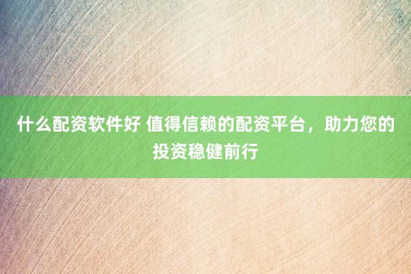 什么配资软件好 值得信赖的配资平台，助力您的投资稳健前行