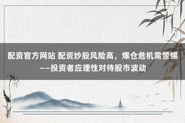 配资官方网站 配资炒股风险高，爆仓危机需警惕——投资者应理性对待股市波动