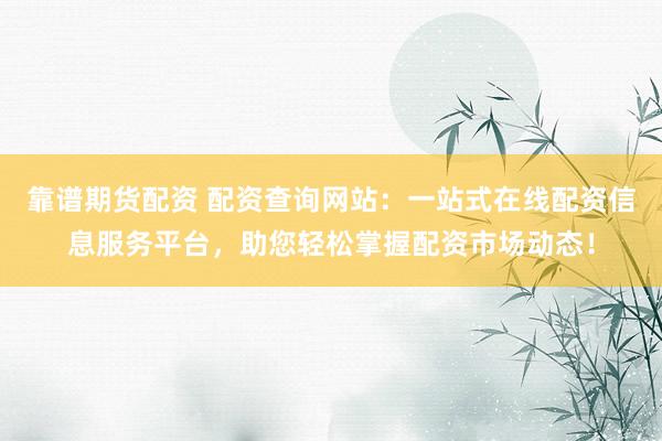 靠谱期货配资 配资查询网站：一站式在线配资信息服务平台，助您轻松掌握配资市场动态！