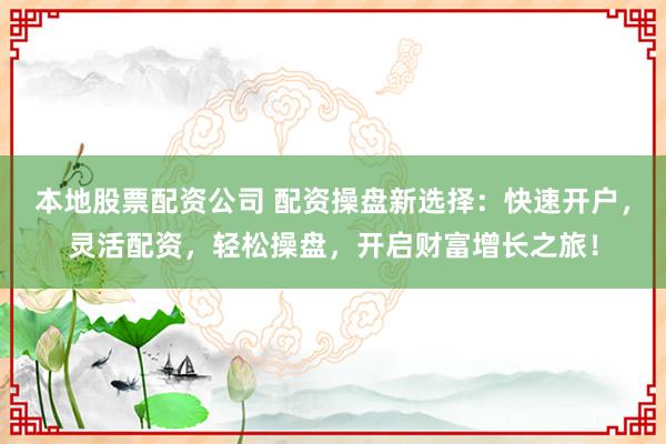 本地股票配资公司 配资操盘新选择：快速开户，灵活配资，轻松操盘，开启财富增长之旅！
