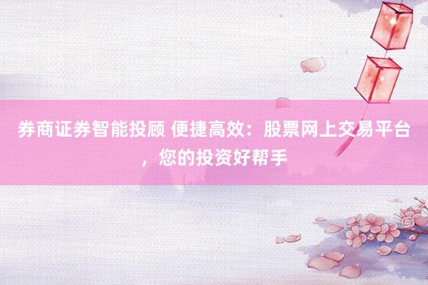 券商证券智能投顾 便捷高效：股票网上交易平台，您的投资好帮手
