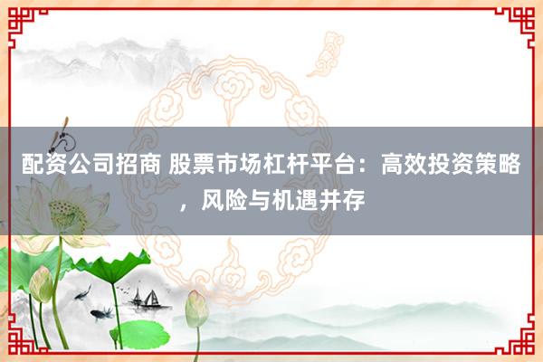 配资公司招商 股票市场杠杆平台：高效投资策略，风险与机遇并存