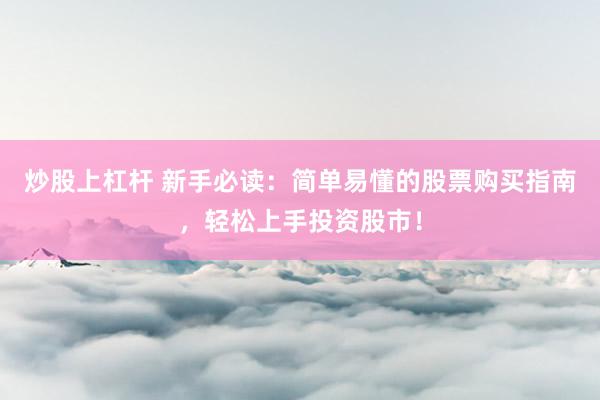 炒股上杠杆 新手必读：简单易懂的股票购买指南，轻松上手投资股市！