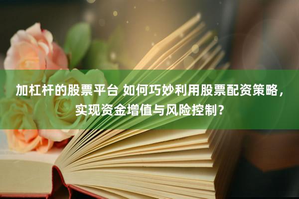加杠杆的股票平台 如何巧妙利用股票配资策略，实现资金增值与风险控制？