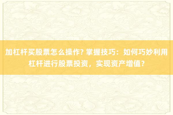 加杠杆买股票怎么操作? 掌握技巧：如何巧妙利用杠杆进行股票投资，实现资产增值？
