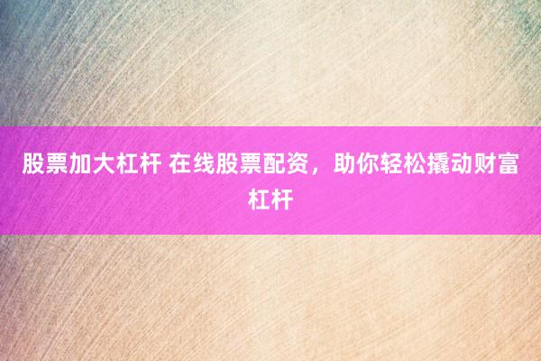 股票加大杠杆 在线股票配资，助你轻松撬动财富杠杆