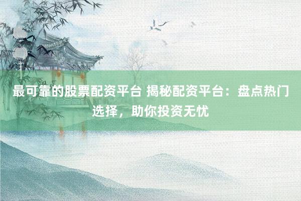 最可靠的股票配资平台 揭秘配资平台：盘点热门选择，助你投资无忧