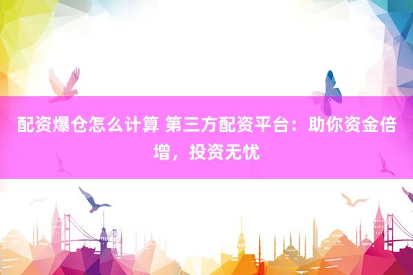 配资爆仓怎么计算 第三方配资平台：助你资金倍增，投资无忧