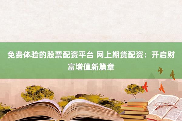 免费体验的股票配资平台 网上期货配资：开启财富增值新篇章