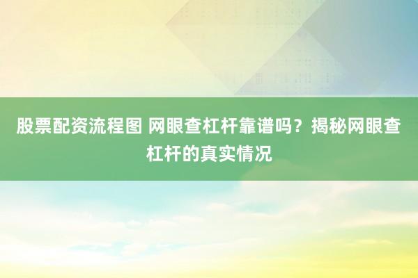 股票配资流程图 网眼查杠杆靠谱吗？揭秘网眼查杠杆的真实情况