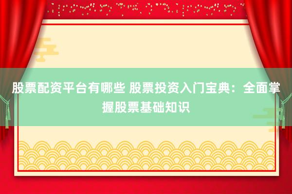 股票配资平台有哪些 股票投资入门宝典：全面掌握股票基础知识