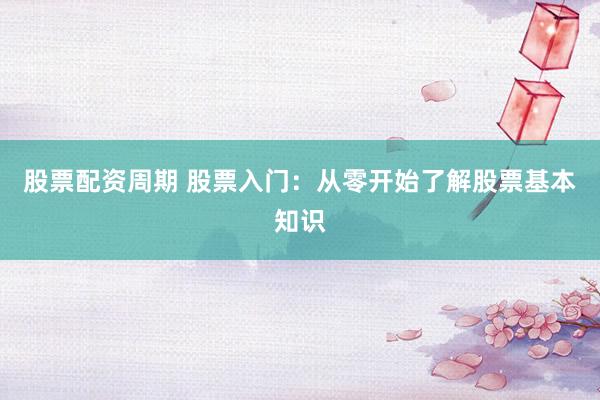 股票配资周期 股票入门：从零开始了解股票基本知识