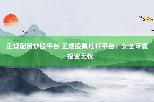 正规配资炒股平台 正规股票杠杆平台，安全可靠，投资无忧