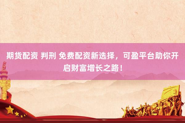 期货配资 判刑 免费配资新选择，可盈平台助你开启财富增长之路！