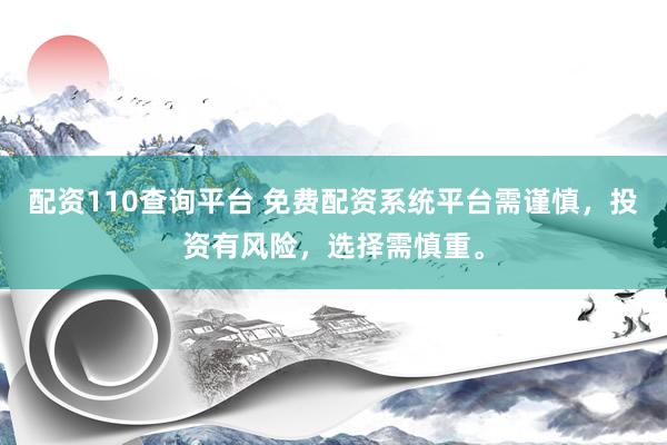 配资110查询平台 免费配资系统平台需谨慎，投资有风险，选择需慎重。