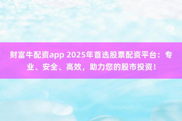 财富牛配资app 2025年首选股票配资平台：专业、安全、高效，助力您的股市投资！