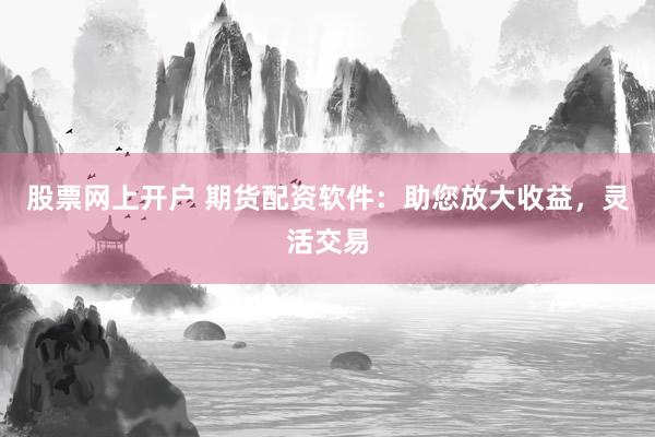 股票网上开户 期货配资软件：助您放大收益，灵活交易