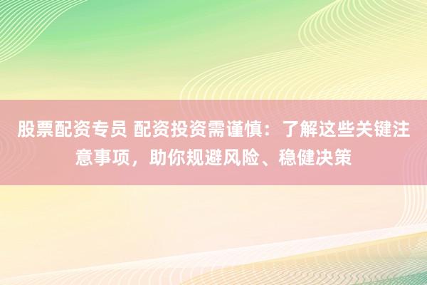 股票配资专员 配资投资需谨慎：了解这些关键注意事项，助你规避风险、稳健决策