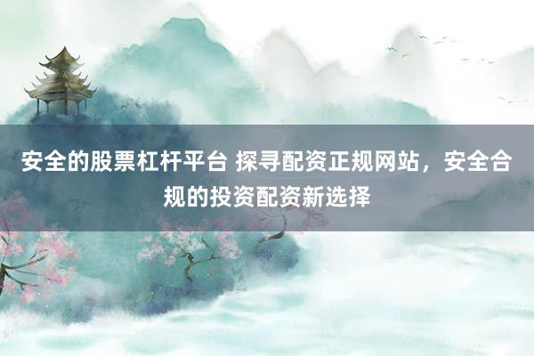 安全的股票杠杆平台 探寻配资正规网站，安全合规的投资配资新选择