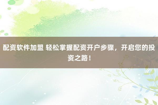 配资软件加盟 轻松掌握配资开户步骤，开启您的投资之路！