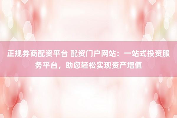 正规券商配资平台 配资门户网站：一站式投资服务平台，助您轻松实现资产增值