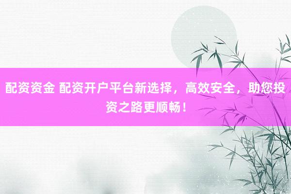 配资资金 配资开户平台新选择，高效安全，助您投资之路更顺畅！