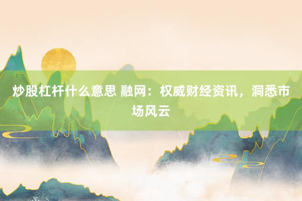 炒股杠杆什么意思 融网：权威财经资讯，洞悉市场风云