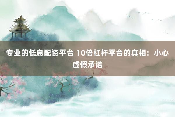 专业的低息配资平台 10倍杠杆平台的真相：小心虚假承诺