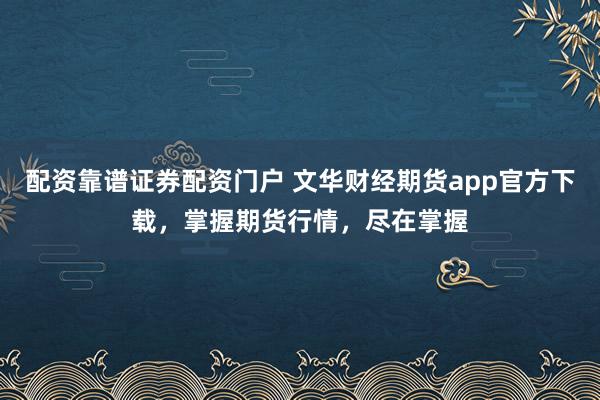 配资靠谱证券配资门户 文华财经期货app官方下载，掌握期货行情，尽在掌握