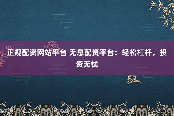 正规配资网站平台 无息配资平台：轻松杠杆，投资无忧